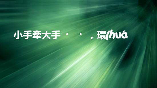 小手牽大手，環(huán)保在行動(dòng)